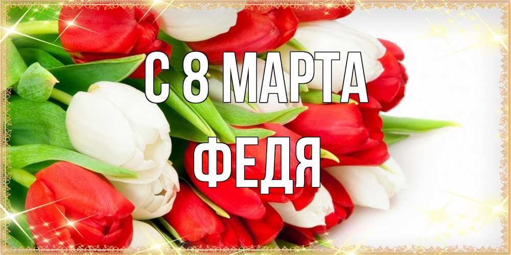 Открытка на каждый день с именем, Федя C 8 МАРТА Поздравительные открытки для милых женщин Прикольная открытка с пожеланием онлайн скачать бесплатно 