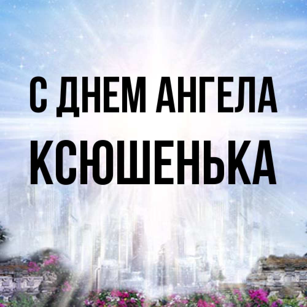 Открытка на каждый день с именем, Ксюшенька С днем ангела небесный свет Прикольная открытка с пожеланием онлайн скачать бесплатно 