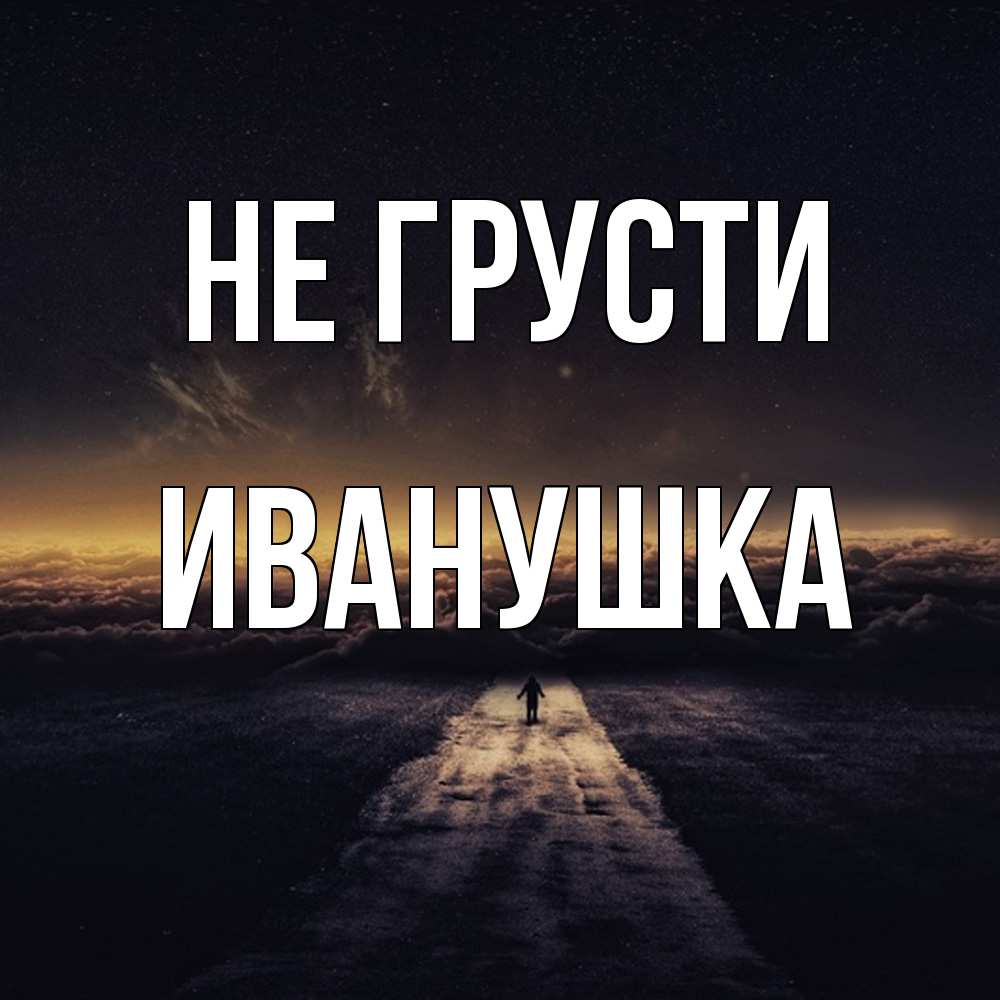Открытка на каждый день с именем, Иванушка Не грусти дорога в никуда Прикольная открытка с пожеланием онлайн скачать бесплатно 