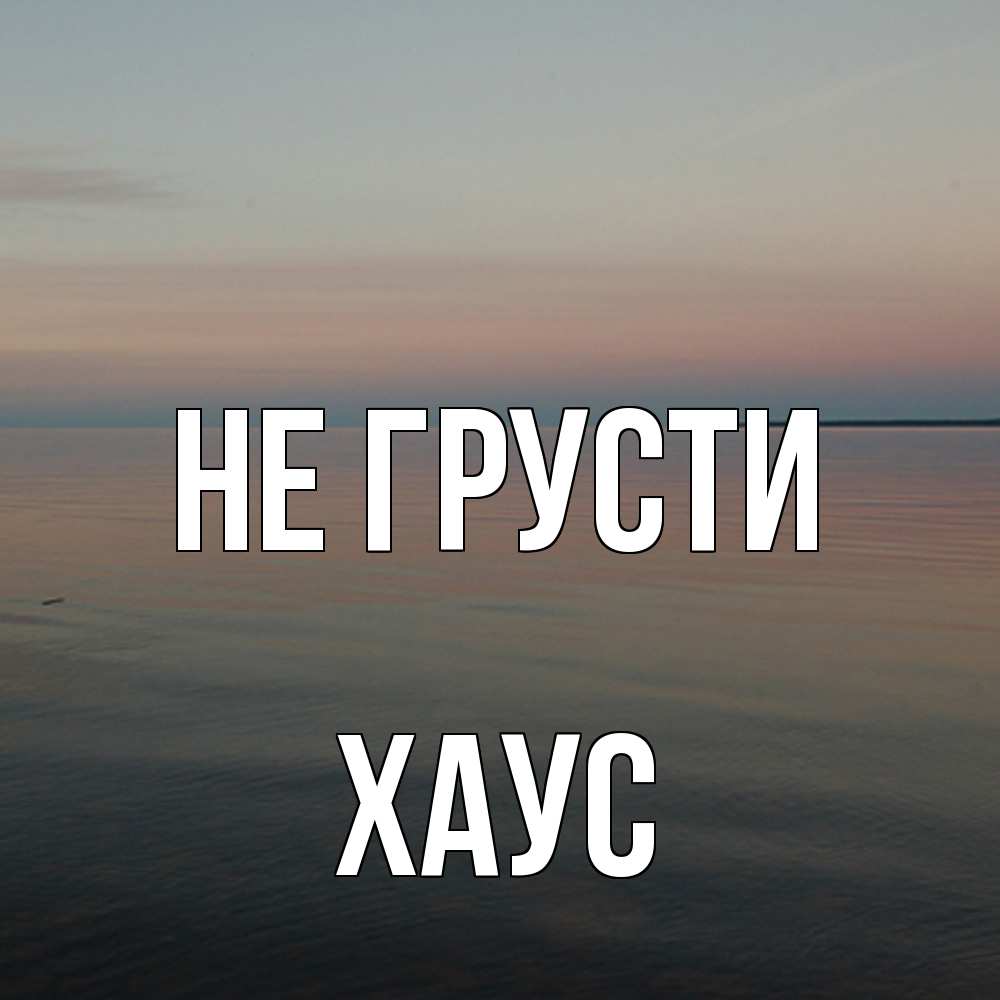 Открытка на каждый день с именем, Хаус Не грусти водная гладь Прикольная открытка с пожеланием онлайн скачать бесплатно 