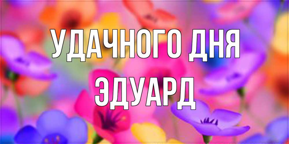 Открытка на каждый день с именем, Эдуард Удачного дня открытка повышающая настроение Прикольная открытка с пожеланием онлайн скачать бесплатно 