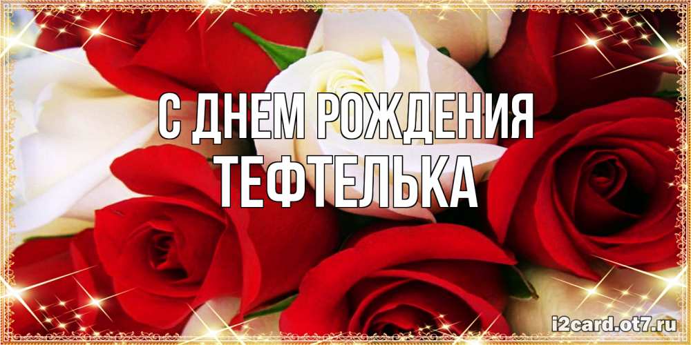 Открытка на каждый день с именем, тефтелька С днем рождения открытка на день рождения с белыми и красными розами Прикольная открытка с пожеланием онлайн скачать бесплатно 