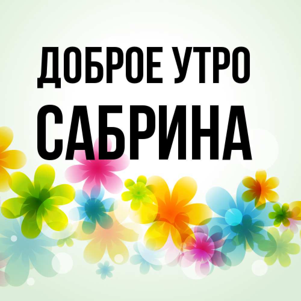 Открытка на каждый день с именем, Сабрина Доброе утро позитивные цветочки Прикольная открытка с пожеланием онлайн скачать бесплатно 