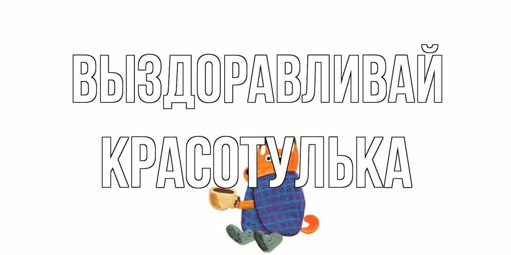 Открытка на каждый день с именем, красотулька Выздоравливай выздоравливайте для родных Прикольная открытка с пожеланием онлайн скачать бесплатно 