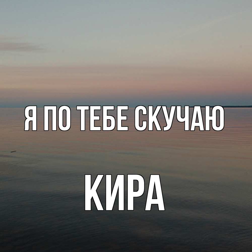 Открытка на каждый день с именем, Кира Я по тебе скучаю пусто Прикольная открытка с пожеланием онлайн скачать бесплатно 