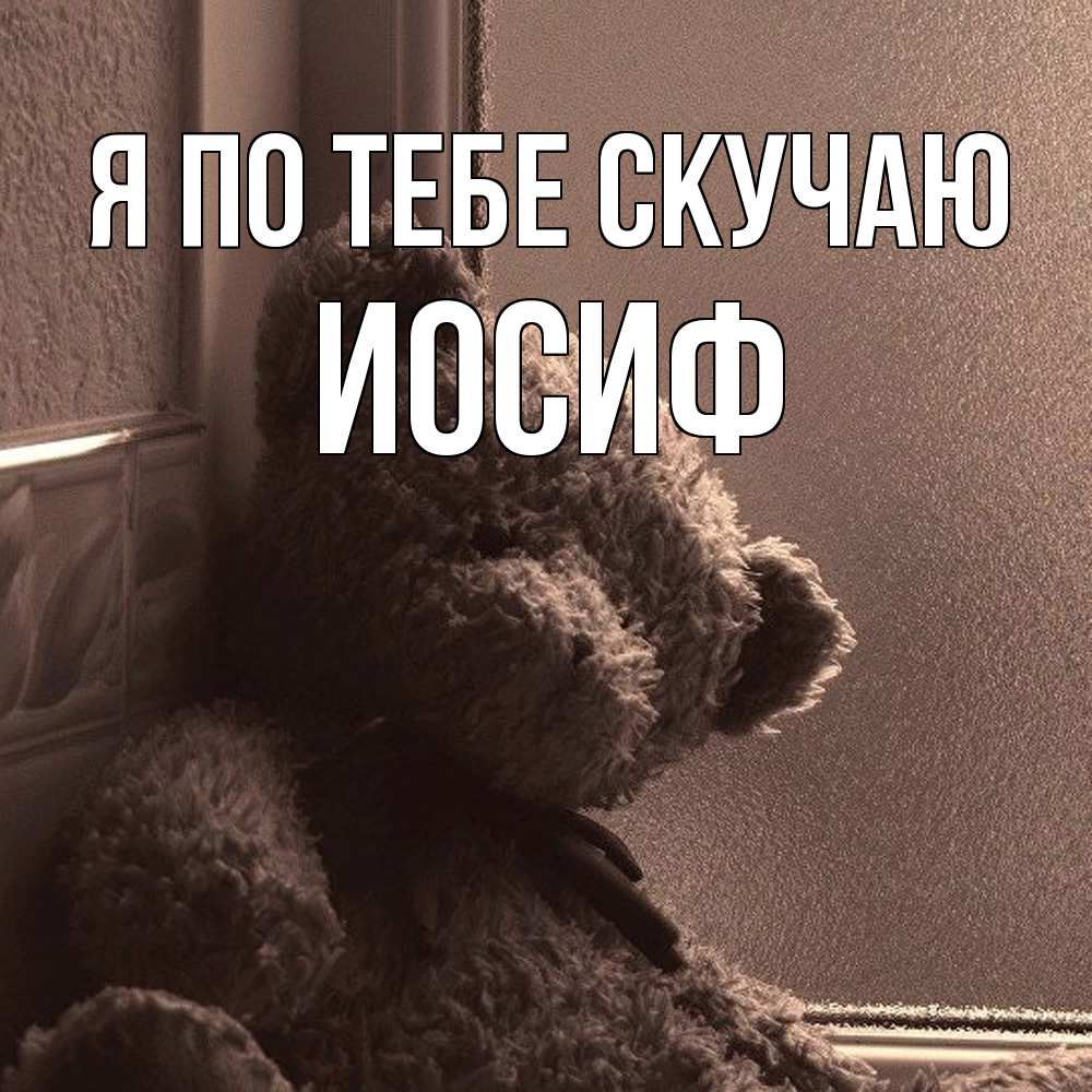 Открытка на каждый день с именем, Иосиф Я по тебе скучаю скучаем тут Прикольная открытка с пожеланием онлайн скачать бесплатно 