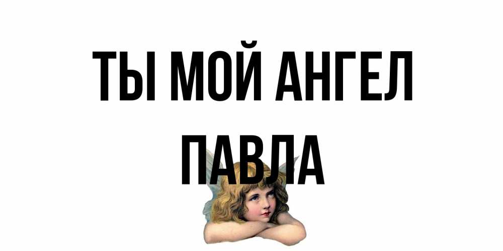 Открытка на каждый день с именем, Павла Ты мой ангел ангел Прикольная открытка с пожеланием онлайн скачать бесплатно 