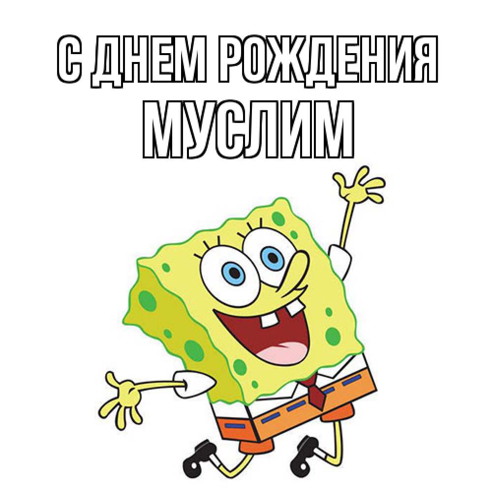 Открытка на каждый день с именем, Муслим С днем рождения губка боб Прикольная открытка с пожеланием онлайн скачать бесплатно 