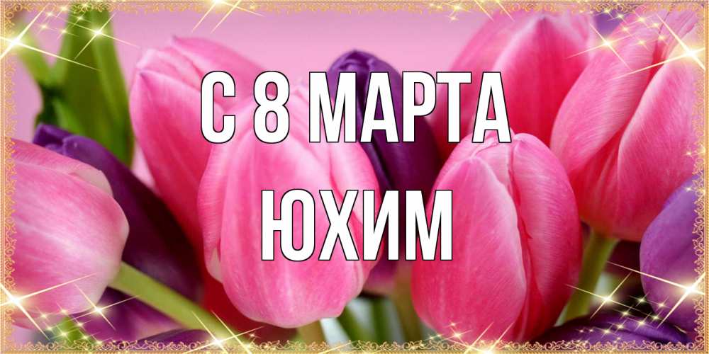Открытка на каждый день с именем, Юхим C 8 МАРТА тюльпаны для женщины на международный женский день Прикольная открытка с пожеланием онлайн скачать бесплатно 