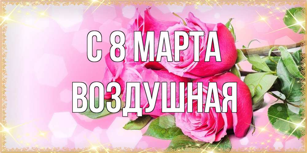 Открытка на каждый день с именем, воздушная C 8 МАРТА открытка с розами на международный женский день Прикольная открытка с пожеланием онлайн скачать бесплатно 