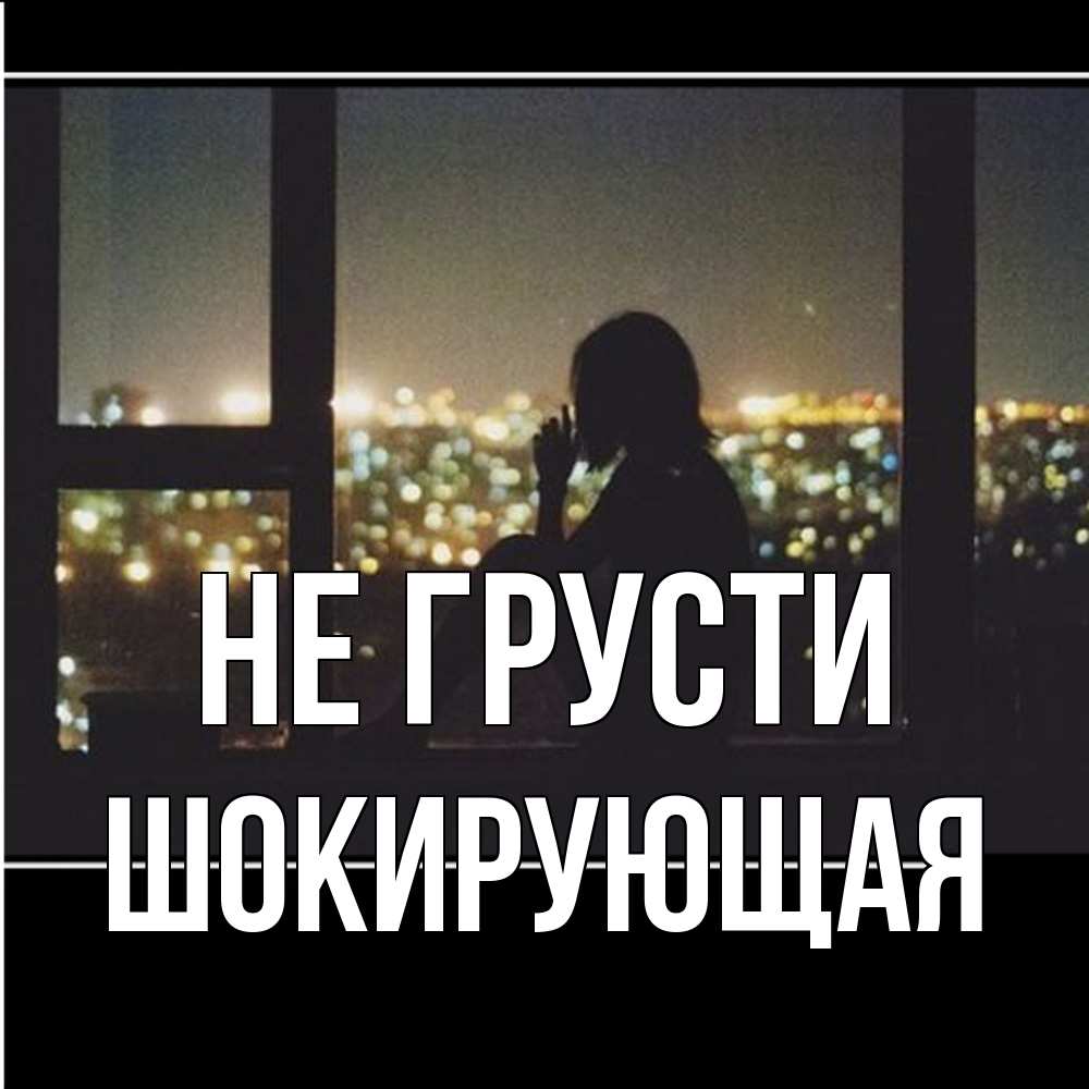 Открытка на каждый день с именем, Шокирующая Не грусти смотрит на ночной город Прикольная открытка с пожеланием онлайн скачать бесплатно 
