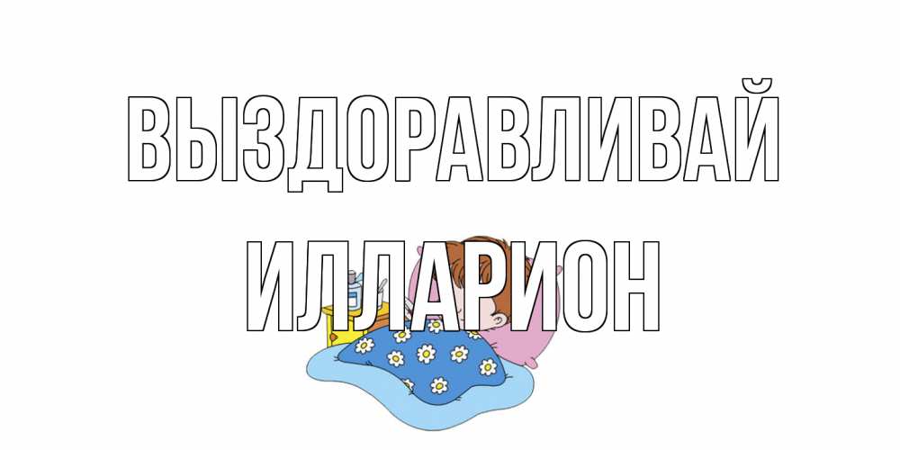 Открытка на каждый день с именем, Илларион Выздоравливай не болейте дети Прикольная открытка с пожеланием онлайн скачать бесплатно 