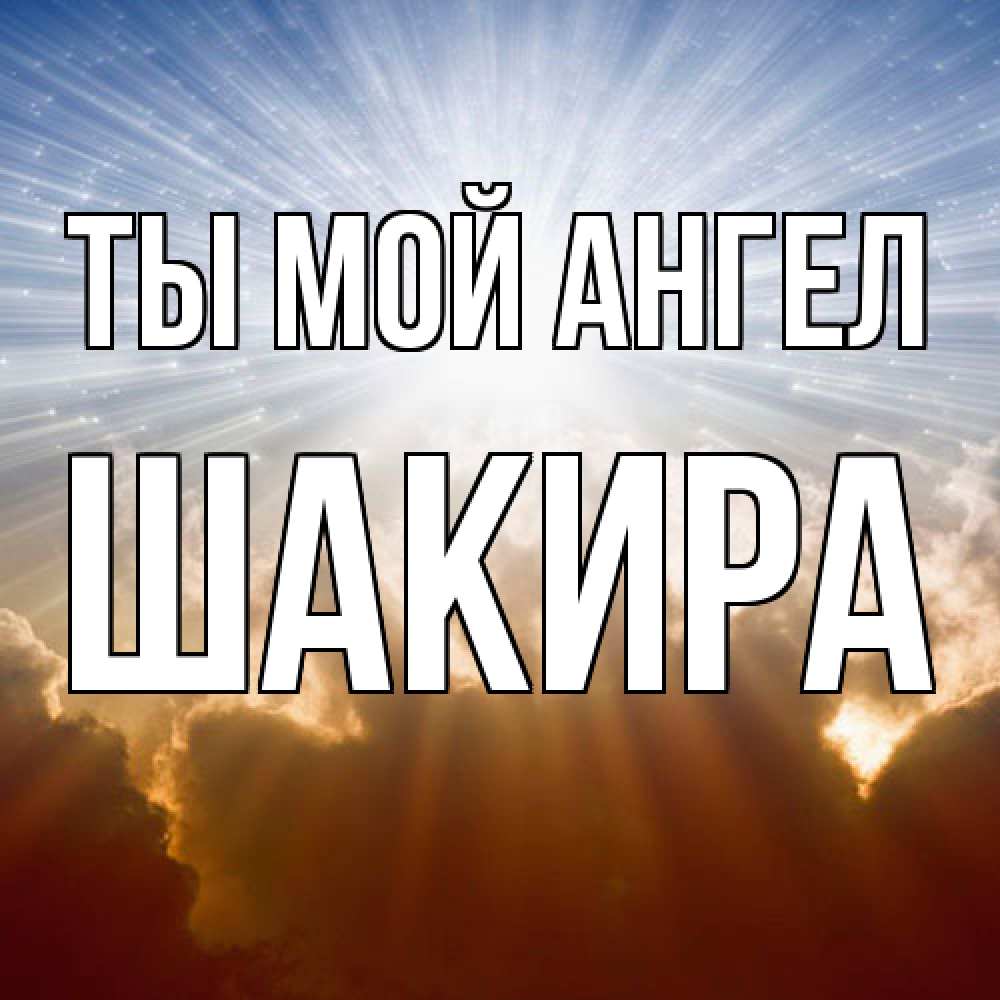 Открытка на каждый день с именем, Шакира Ты мой ангел ангельский свет на небе Прикольная открытка с пожеланием онлайн скачать бесплатно 