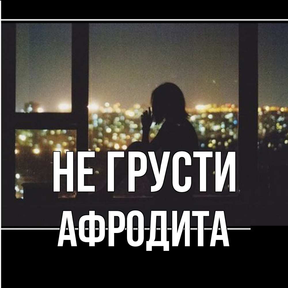 Открытка на каждый день с именем, Афродита Не грусти смотрит на ночной город Прикольная открытка с пожеланием онлайн скачать бесплатно 