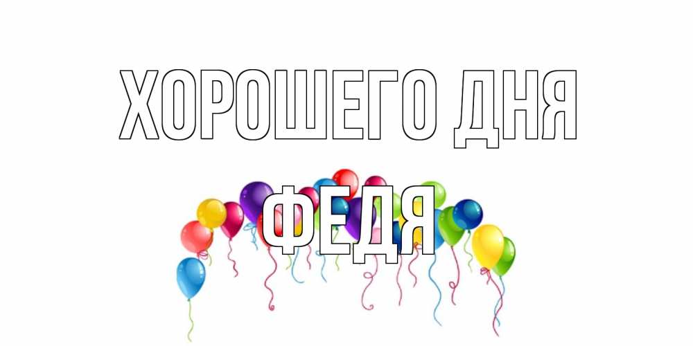 Открытка на каждый день с именем, Федя Хорошего дня открытка с шариками Прикольная открытка с пожеланием онлайн скачать бесплатно 