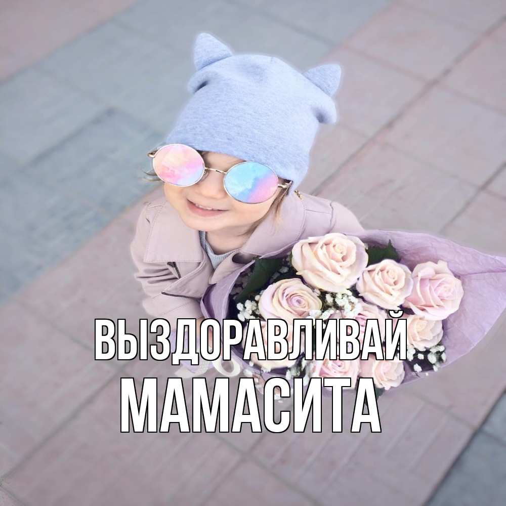 Открытка на каждый день с именем, Мамасита Выздоравливай букет роз и ребенок Прикольная открытка с пожеланием онлайн скачать бесплатно 