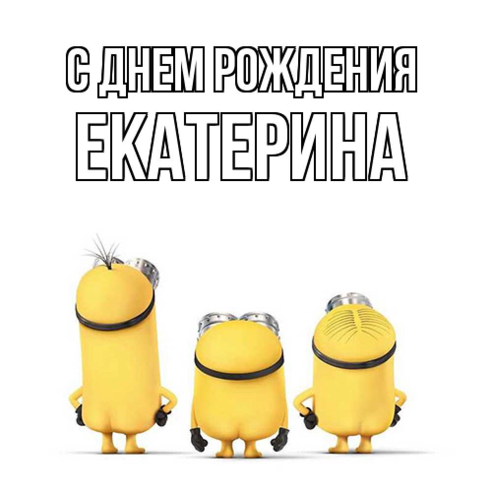 Открытка на каждый день с именем, Екатерина С днем рождения миньоны Прикольная открытка с пожеланием онлайн скачать бесплатно 