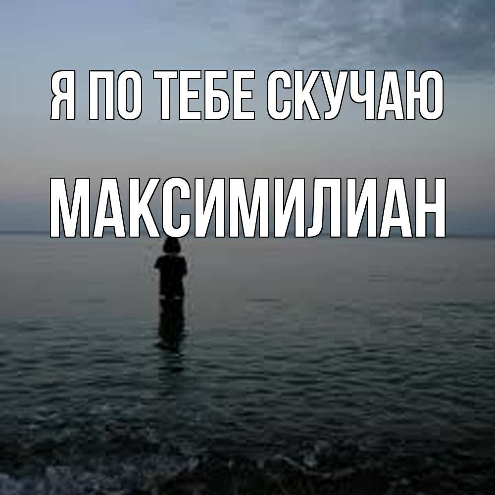 Открытка на каждый день с именем, Максимилиан Я по тебе скучаю скука Прикольная открытка с пожеланием онлайн скачать бесплатно 
