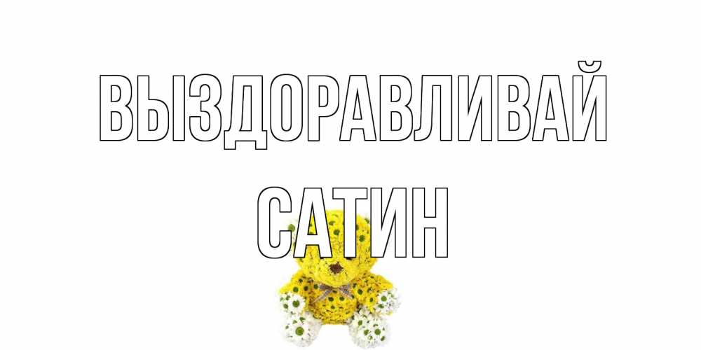 Открытка на каждый день с именем, Сатин Выздоравливай мишка Прикольная открытка с пожеланием онлайн скачать бесплатно 