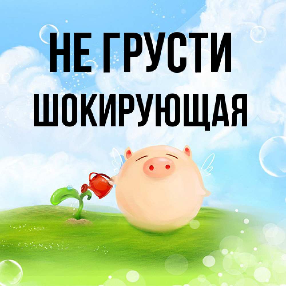 Открытка на каждый день с именем, Шокирующая Не грусти поливает цветок порося Прикольная открытка с пожеланием онлайн скачать бесплатно 