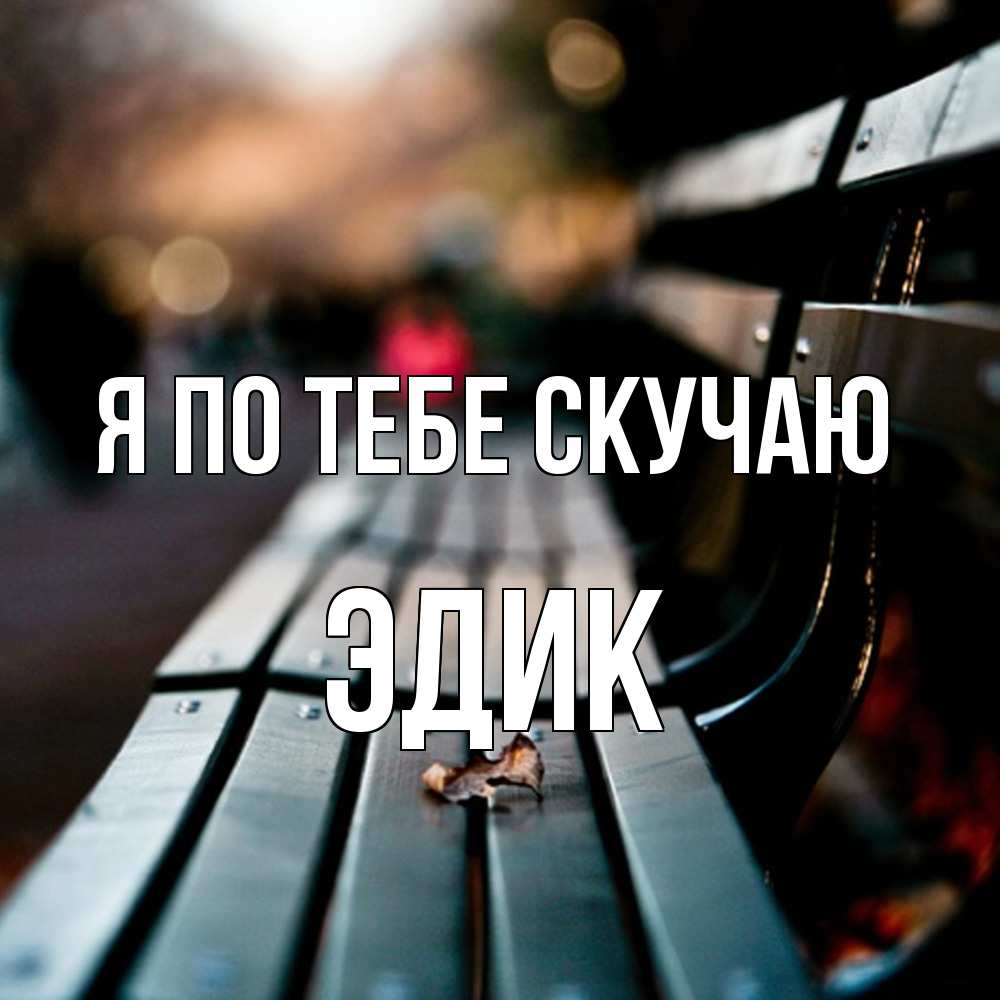 Открытка на каждый день с именем, Эдик Я по тебе скучаю приходи скорее Прикольная открытка с пожеланием онлайн скачать бесплатно 