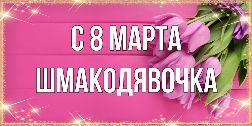 Открытка на каждый день с именем, шмакодявочка C 8 МАРТА открытка для фотошопа с подписью Прикольная открытка с пожеланием онлайн скачать бесплатно 