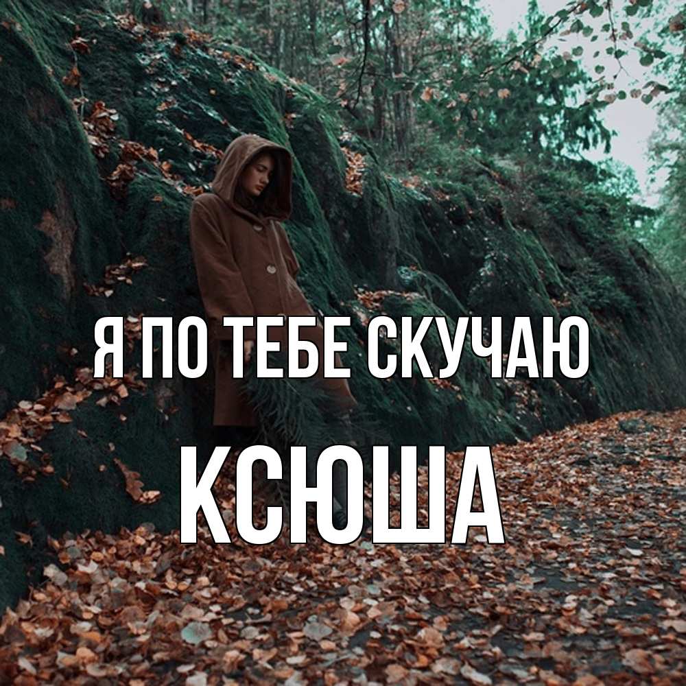 Открытка на каждый день с именем, Ксюша Я по тебе скучаю скука 1 Прикольная открытка с пожеланием онлайн скачать бесплатно 