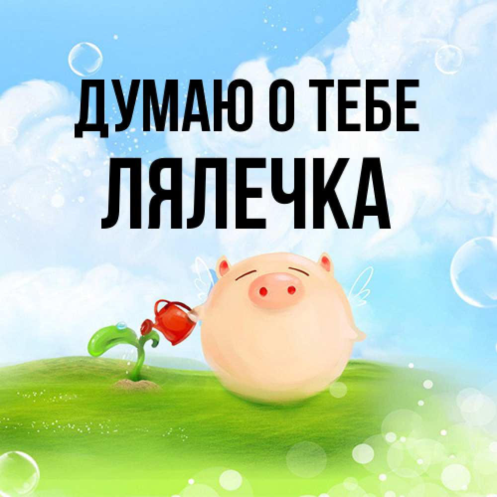 Открытка на каждый день с именем, лялечка Думаю о тебе позитивная свинюшка Прикольная открытка с пожеланием онлайн скачать бесплатно 