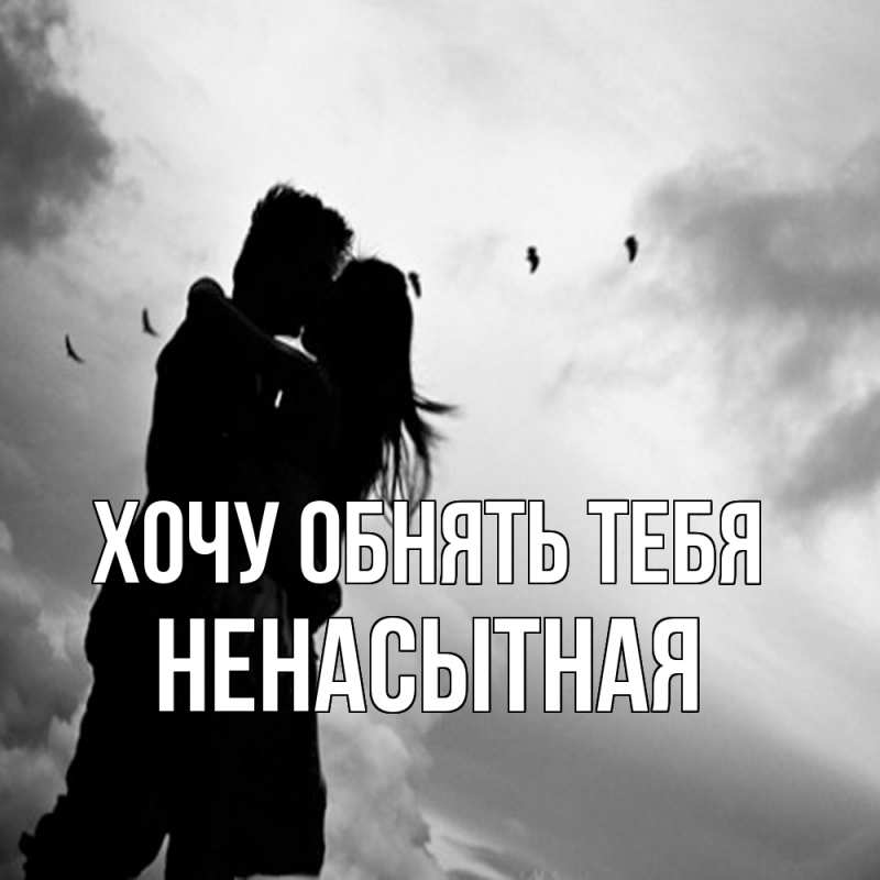 Картинка Хочу обнять тебя, Ненасытная