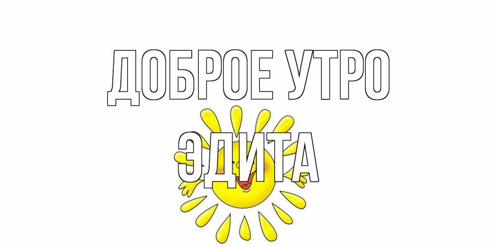Открытка на каждый день с именем, Эдита Доброе утро солнце Прикольная открытка с пожеланием онлайн скачать бесплатно 
