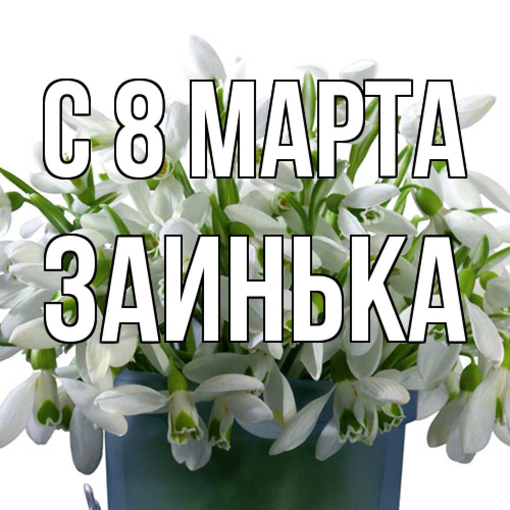 Открытка на каждый день с именем, Заинька C 8 МАРТА цветы к международному женскому дню Прикольная открытка с пожеланием онлайн скачать бесплатно 