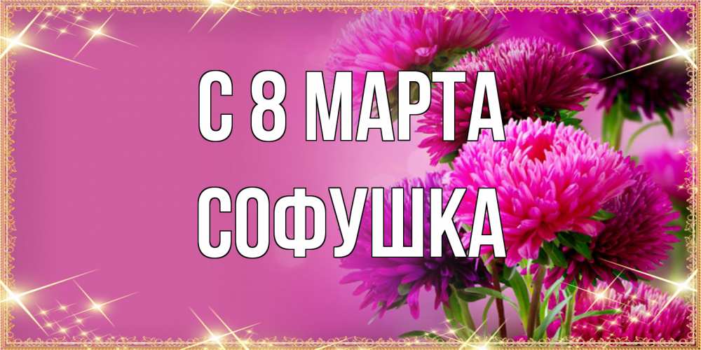 Открытка на каждый день с именем, Софушка C 8 МАРТА садовые цветы на 8 марта Прикольная открытка с пожеланием онлайн скачать бесплатно 