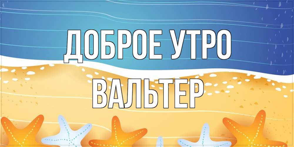 Открытка на каждый день с именем, Вальтер Доброе утро красивая морская тема Прикольная открытка с пожеланием онлайн скачать бесплатно 