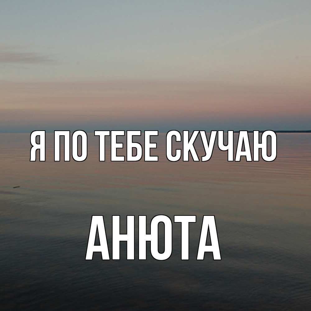 Открытка на каждый день с именем, Анюта Я по тебе скучаю пусто Прикольная открытка с пожеланием онлайн скачать бесплатно 
