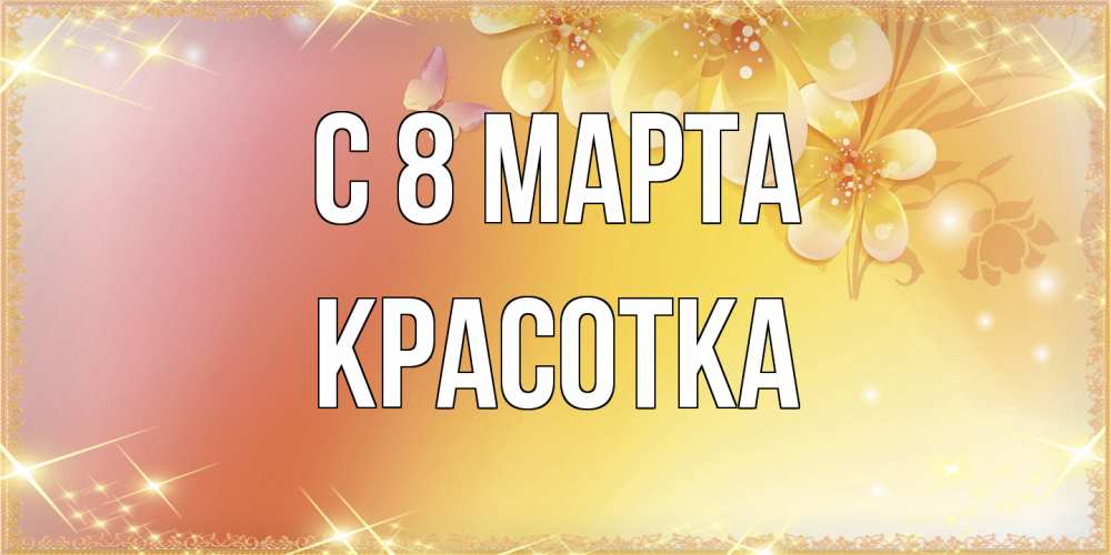 Открытка на каждый день с именем, Красотка C 8 МАРТА бесплатные открытки на международный женский день Прикольная открытка с пожеланием онлайн скачать бесплатно 