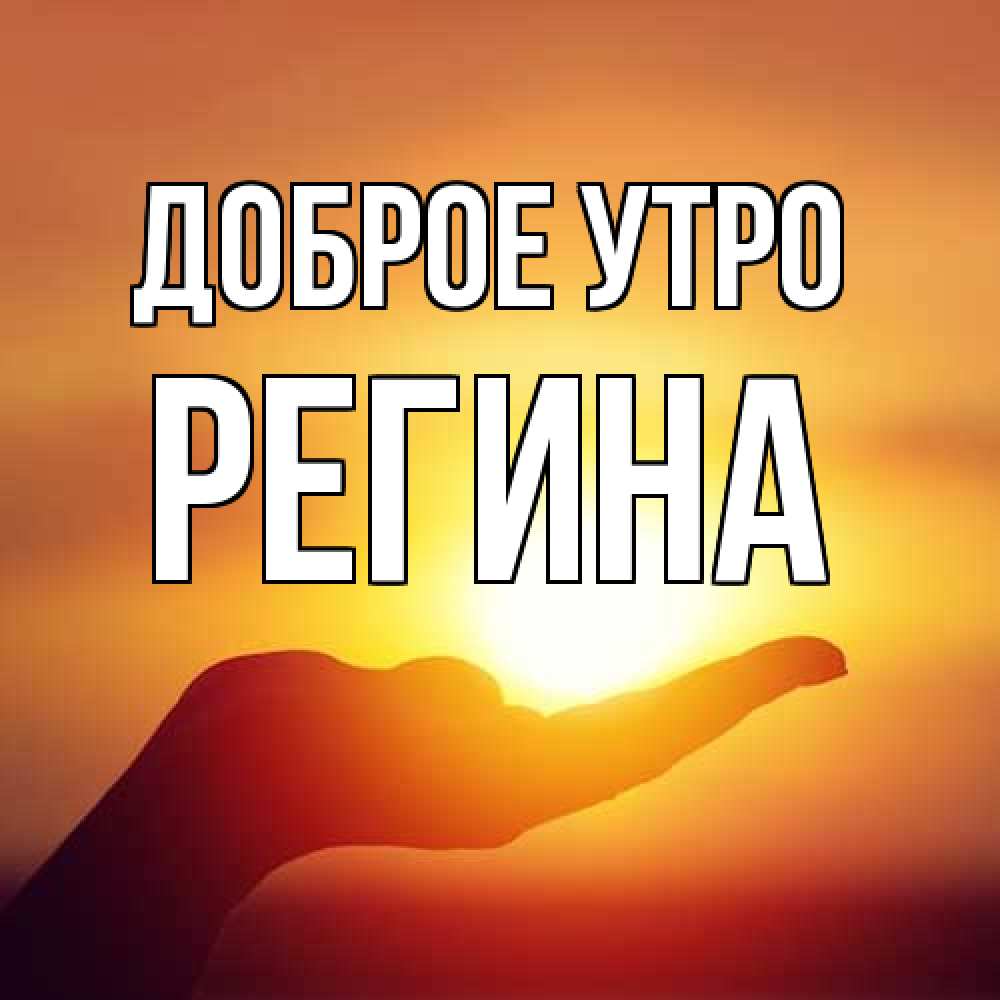 Открытка на каждый день с именем, Регина Доброе утро ладошка и закат Прикольная открытка с пожеланием онлайн скачать бесплатно 