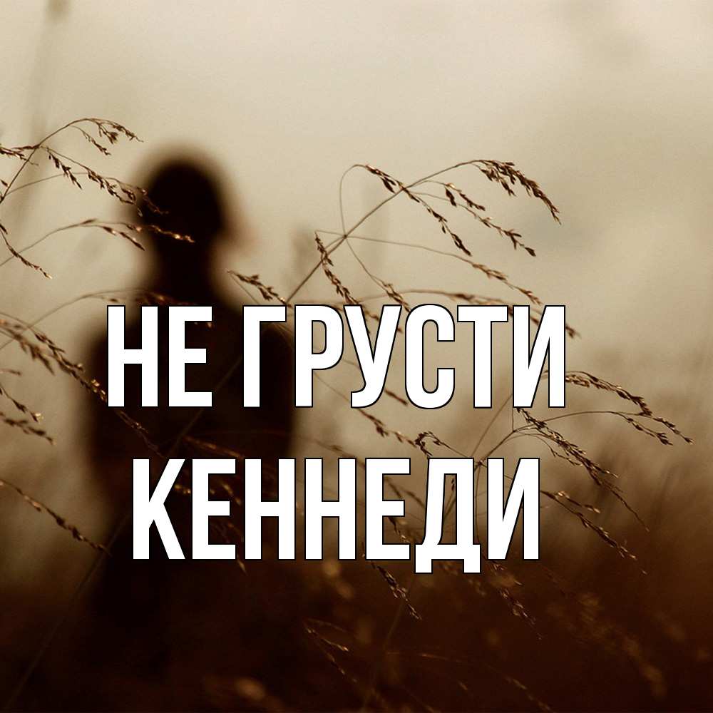 Открытка на каждый день с именем, Кеннеди Не грусти грусть Прикольная открытка с пожеланием онлайн скачать бесплатно 