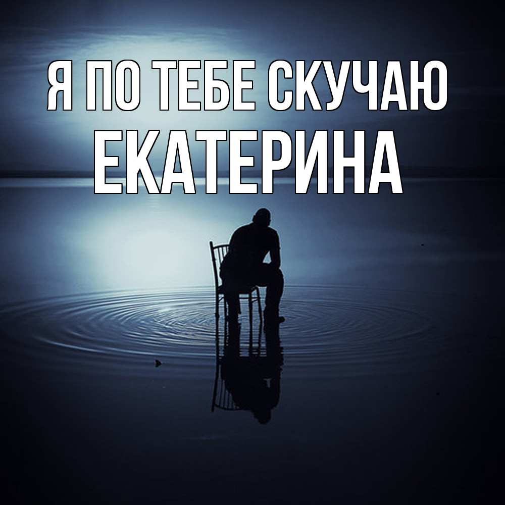 Открытка на каждый день с именем, Екатерина Я по тебе скучаю грусть Прикольная открытка с пожеланием онлайн скачать бесплатно 