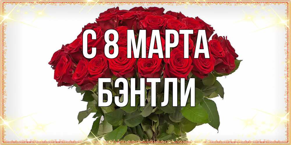Открытка на каждый день с именем, Бэнтли C 8 МАРТА поздравляю с 8 марта Прикольная открытка с пожеланием онлайн скачать бесплатно 