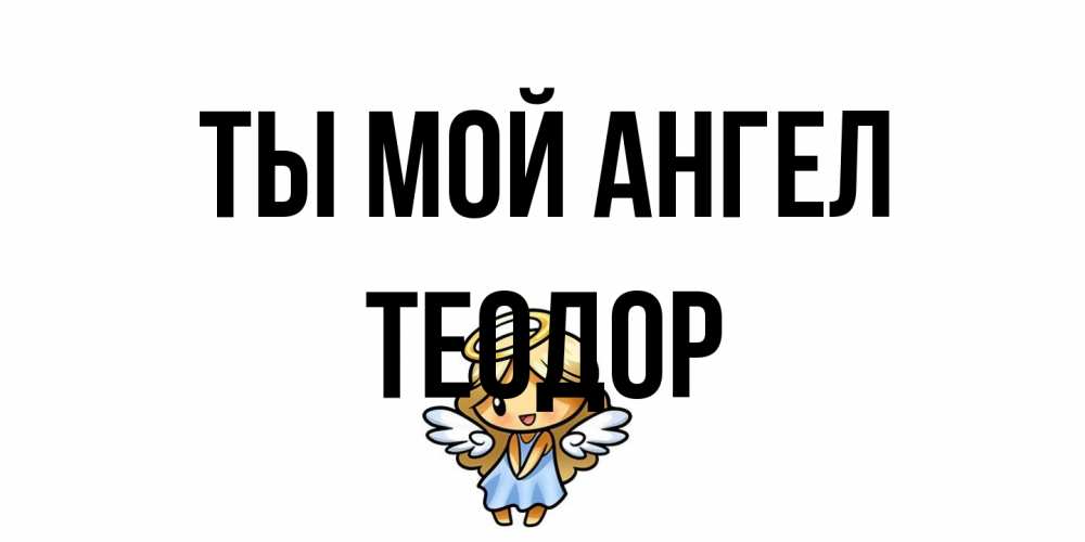Открытка на каждый день с именем, Теодор Ты мой ангел ангел Прикольная открытка с пожеланием онлайн скачать бесплатно 