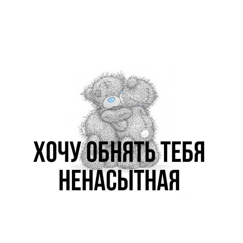 Картинка Хочу обнять тебя, Ненасытная