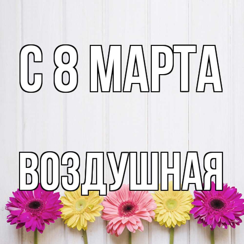 Открытка на каждый день с именем, воздушная C 8 МАРТА женщинам 1 Прикольная открытка с пожеланием онлайн скачать бесплатно 