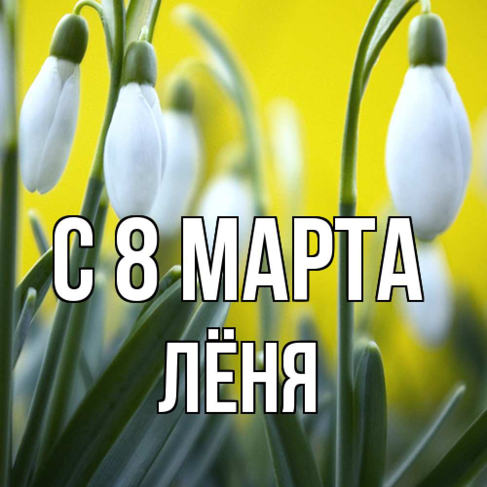 Открытка на каждый день с именем, Лёня C 8 МАРТА весенние цветы Прикольная открытка с пожеланием онлайн скачать бесплатно 