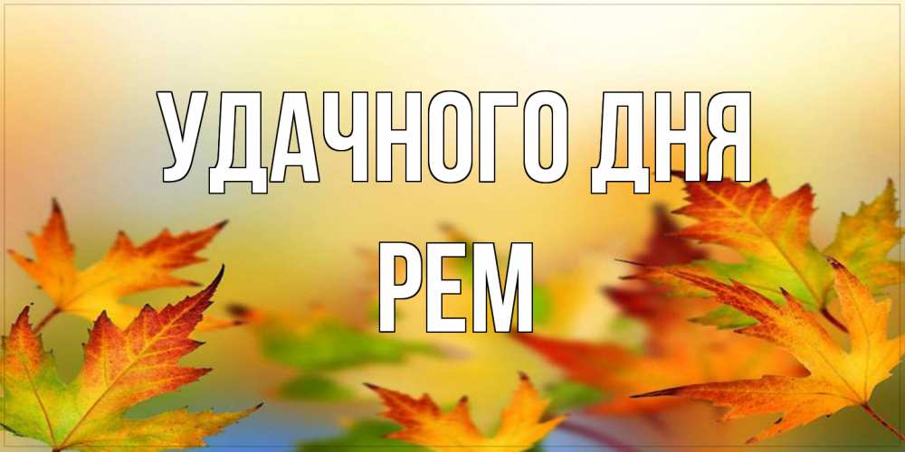 Открытка на каждый день с именем, Рем Удачного дня открытка с пожеланием хорошего осеннего дня Прикольная открытка с пожеланием онлайн скачать бесплатно 
