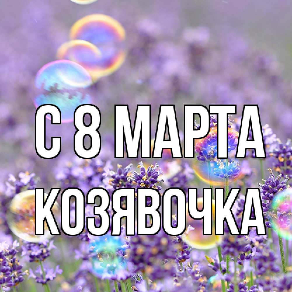 Открытка на каждый день с именем, Козявочка C 8 МАРТА цветы Прикольная открытка с пожеланием онлайн скачать бесплатно 