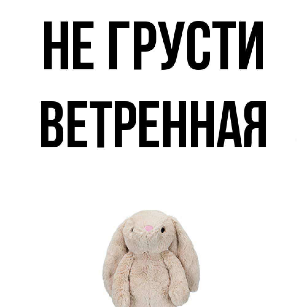 Открытка на каждый день с именем, Ветренная Не грусти детская игрушка зайчика Прикольная открытка с пожеланием онлайн скачать бесплатно 