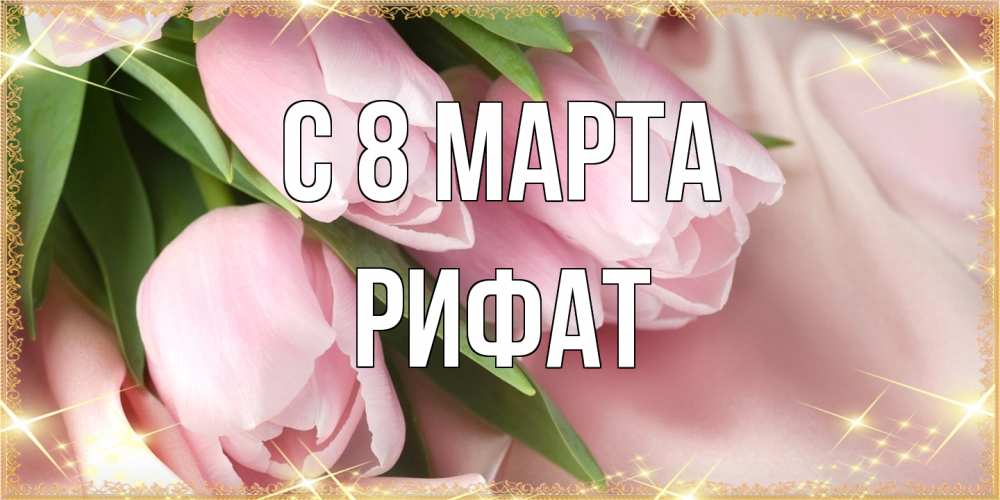 Открытка на каждый день с именем, Рифат C 8 МАРТА поздравления с международным женским днем Прикольная открытка с пожеланием онлайн скачать бесплатно 