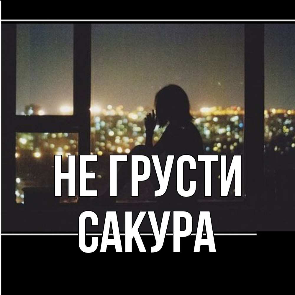 Открытка на каждый день с именем, Сакура Не грусти смотрит на ночной город Прикольная открытка с пожеланием онлайн скачать бесплатно 