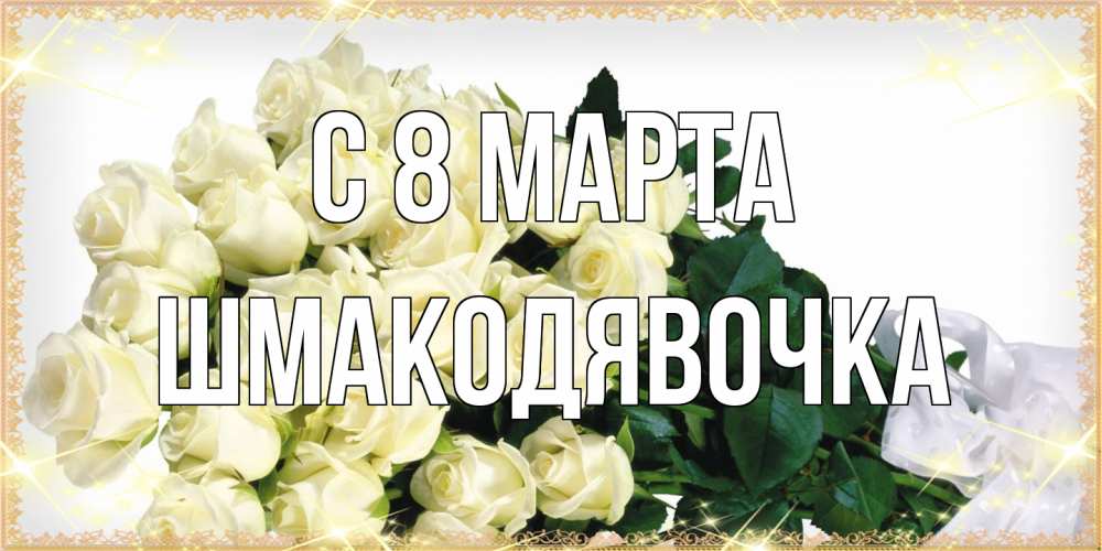 Открытка на каждый день с именем, шмакодявочка C 8 МАРТА букет с розами желтокремового цвета для любимой на международный женский день Прикольная открытка с пожеланием онлайн скачать бесплатно 