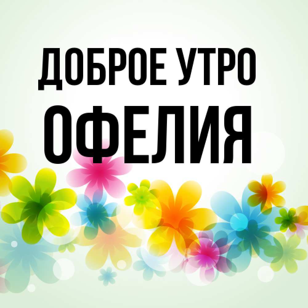 Открытка на каждый день с именем, Офелия Доброе утро позитивные цветочки Прикольная открытка с пожеланием онлайн скачать бесплатно 
